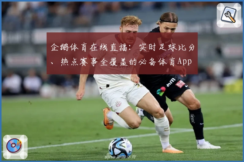 企鹅体育在线直播：实时足球比分、热点赛事全覆盖的必备体育App