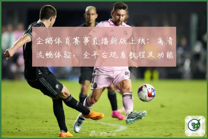 企鹅体育赛事直播新版上线：高清流畅体验，全平台观看教程及功能亮点全面解析