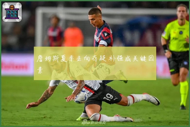 詹姆斯夏季去向存疑 补强成关键因素