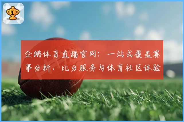 企鹅体育直播官网：一站式覆盖赛事分析、比分服务与体育社区体验