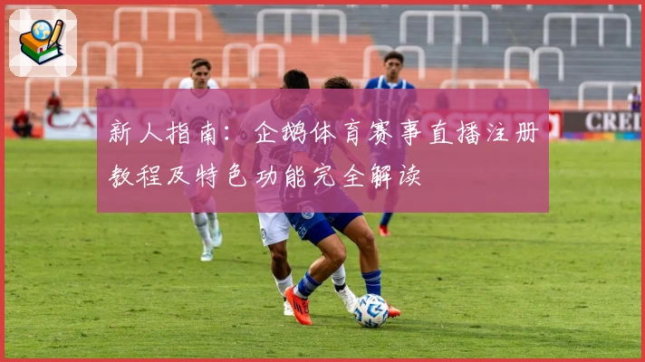 新人指南：企鹅体育赛事直播注册教程及特色功能完全解读
