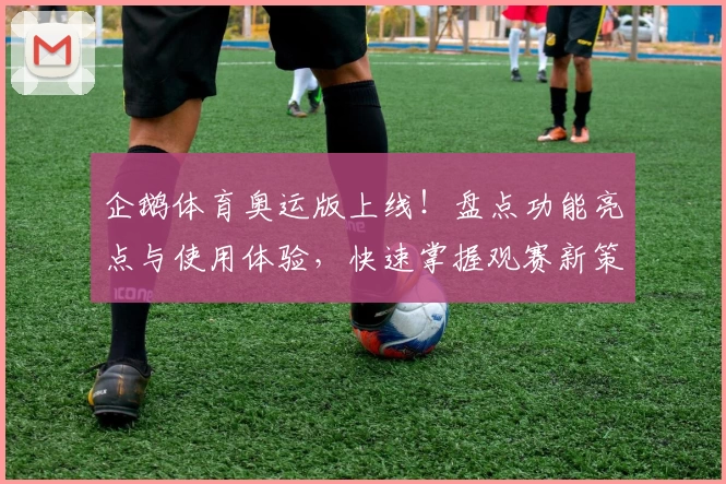 企鹅体育奥运版上线！盘点功能亮点与使用体验，快速掌握观赛新策略