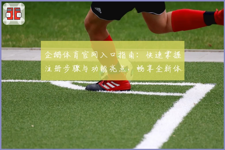 企鹅体育官网入口指南:快速掌握注册步骤与功能亮点,畅享全新体育体验