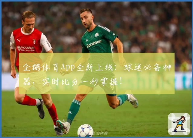 企鹅体育App全新上线：球迷必备神器，实时比分一秒掌握！