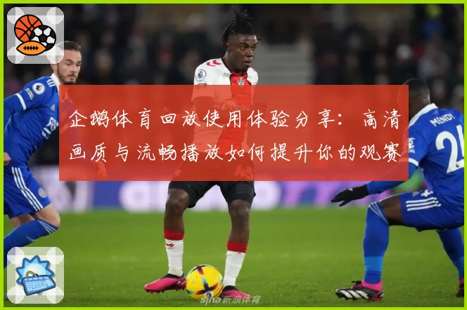 企鹅体育回放使用体验分享：高清画质与流畅播放如何提升你的观赛感受