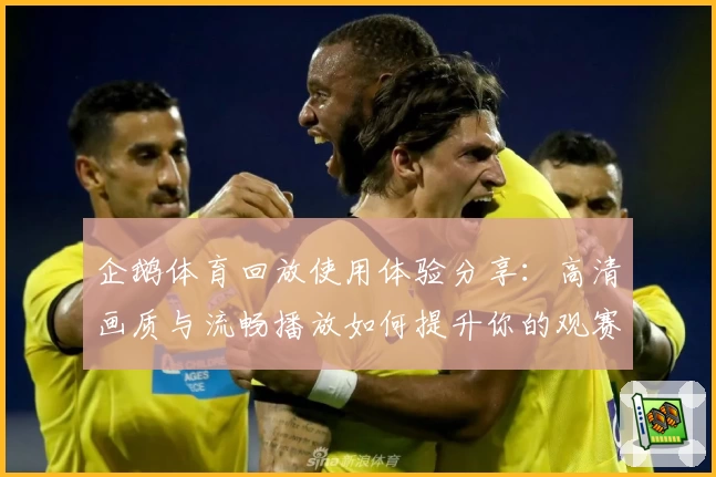 企鹅体育回放使用体验分享：高清画质与流畅播放如何提升你的观赛感受