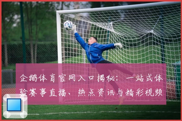 企鹅体育官网入口揭秘：一站式体验赛事直播、热点资讯与精彩视频合集