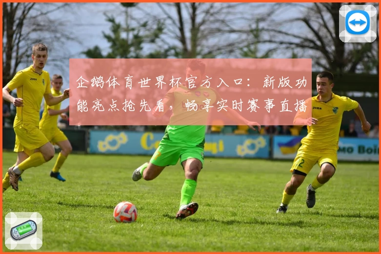 企鹅体育世界杯官方入口：新版功能亮点抢先看，畅享实时赛事直播与精彩赛况解析