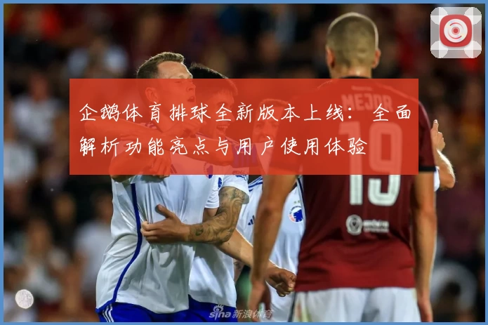 企鹅体育排球全新版本上线：全面解析功能亮点与用户使用体验