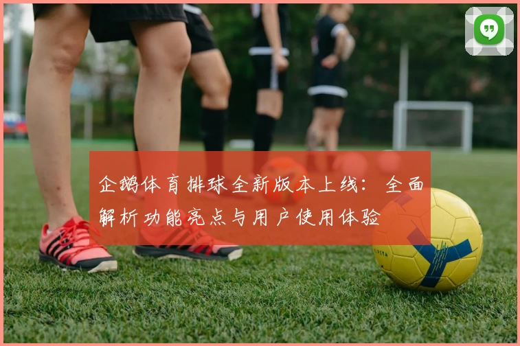 企鹅体育排球全新版本上线：全面解析功能亮点与用户使用体验