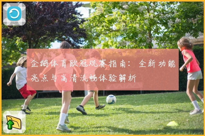 企鹅体育欧冠观赛指南：全新功能亮点与高清流畅体验解析