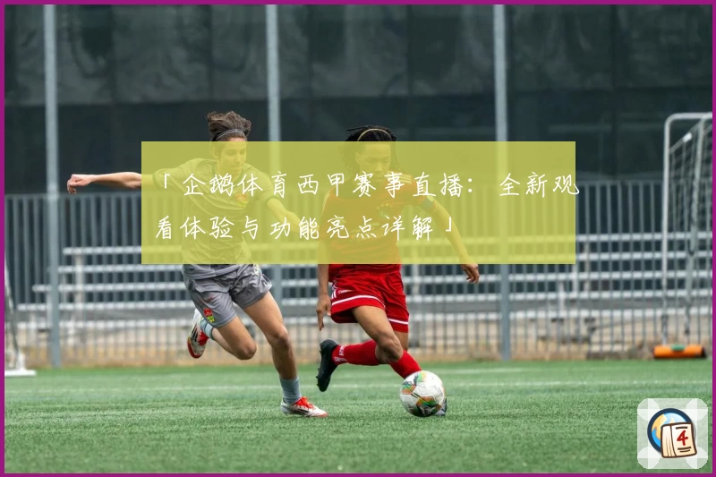 「企鹅体育西甲赛事直播：全新观看体验与功能亮点详解」