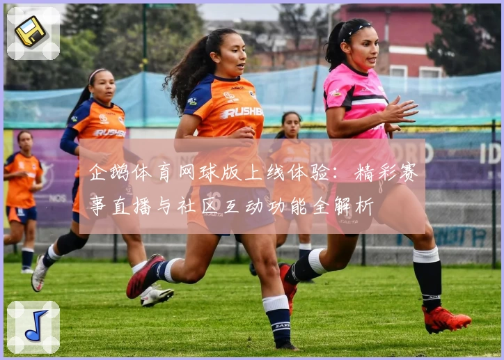 企鹅体育网球版上线体验：精彩赛事直播与社区互动功能全解析