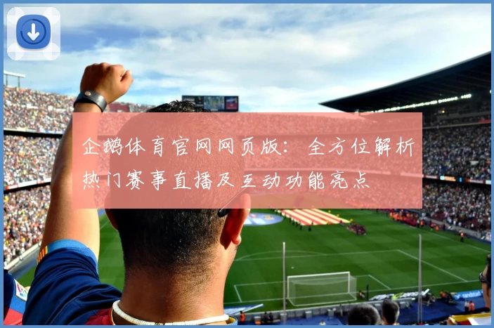 企鹅体育官网网页版：全方位解析热门赛事直播及互动功能亮点