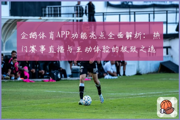 企鹅体育APP功能亮点全面解析：热门赛事直播与互动体验的极致之选