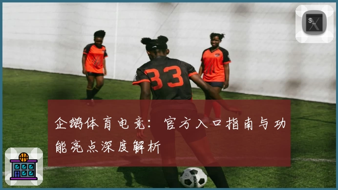 企鹅体育电竞：官方入口指南与功能亮点深度解析