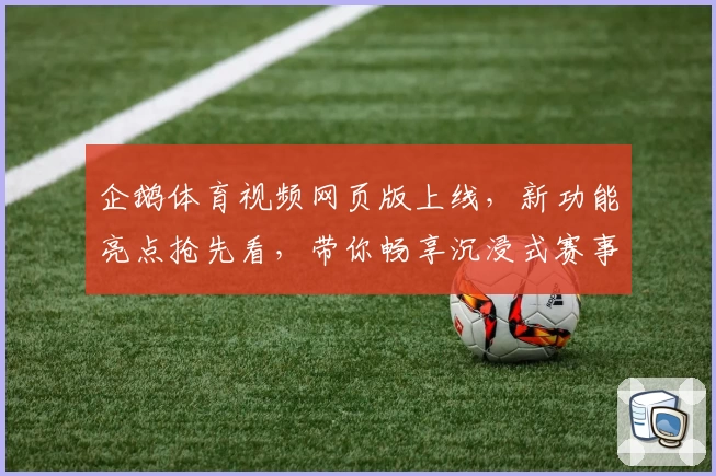 企鹅体育视频网页版上线，新功能亮点抢先看，带你畅享沉浸式赛事观看体验