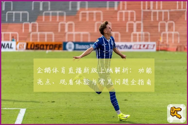 企鹅体育直播新版上线解析：功能亮点、观看体验与常见问题全指南