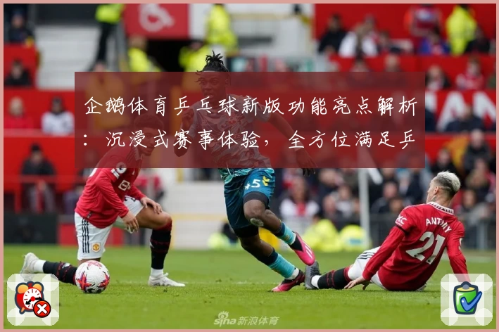 企鹅体育乒乓球新版功能亮点解析：沉浸式赛事体验，全方位满足乒乓球迷需求