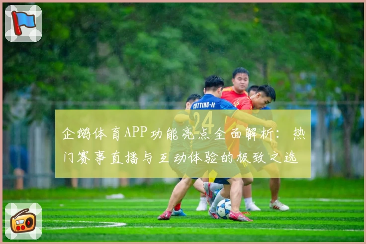 企鹅体育APP功能亮点全面解析：热门赛事直播与互动体验的极致之选