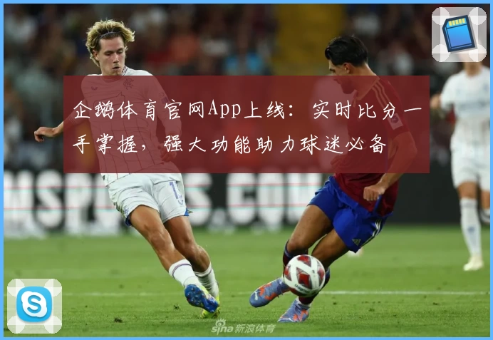 企鹅体育官网App上线：实时比分一手掌握，强大功能助力球迷必备