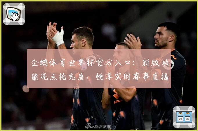 企鹅体育世界杯官方入口：新版功能亮点抢先看，畅享实时赛事直播与精彩赛况解析