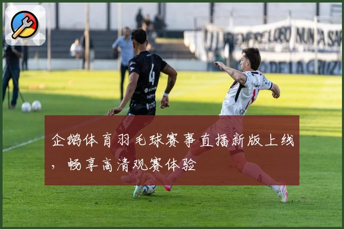 企鹅体育羽毛球赛事直播新版上线，畅享高清观赛体验