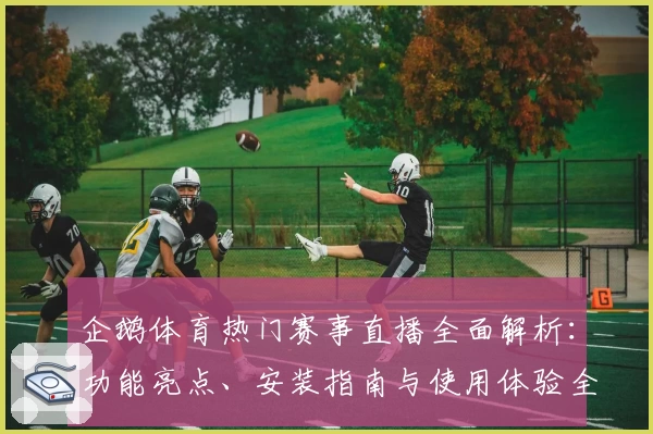 企鹅体育热门赛事直播全面解析：功能亮点、安装指南与使用体验全攻略
