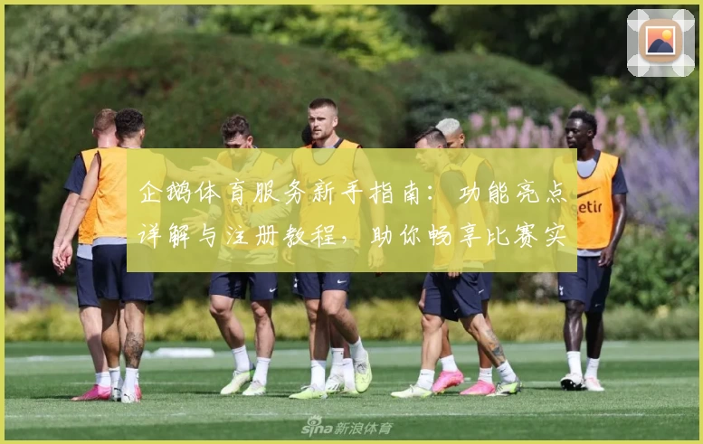 企鹅体育服务新手指南：功能亮点详解与注册教程，助你畅享比赛实时精彩