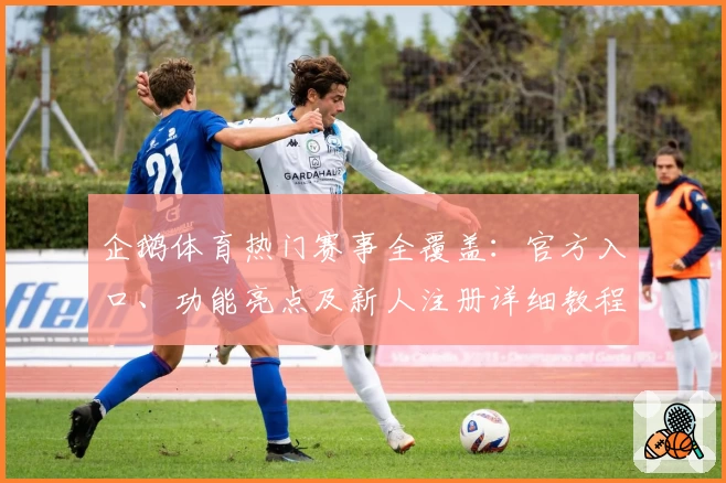 企鹅体育热门赛事全覆盖：官方入口、功能亮点及新人注册详细教程