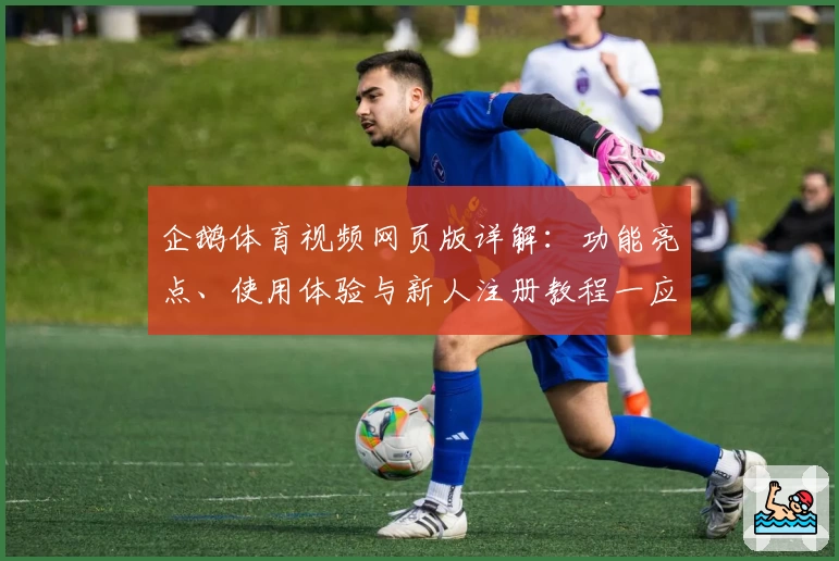 企鹅体育视频网页版详解：功能亮点、使用体验与新人注册教程一应俱全