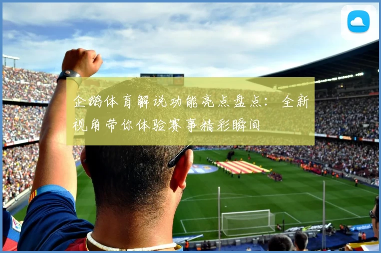 企鹅体育解说功能亮点盘点：全新视角带你体验赛事精彩瞬间