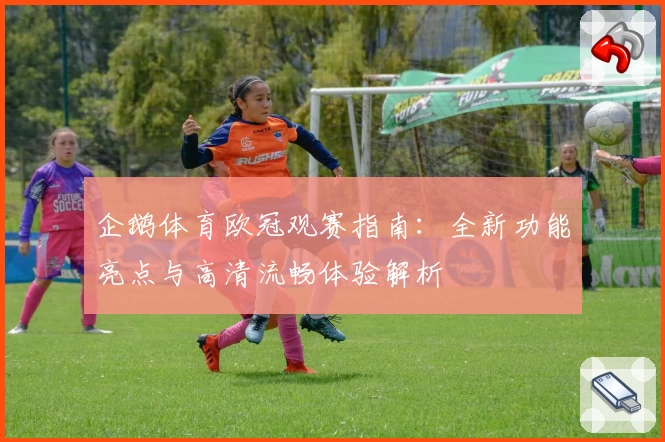 企鹅体育欧冠观赛指南：全新功能亮点与高清流畅体验解析