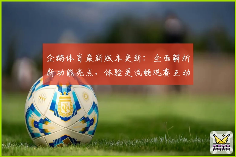 企鹅体育最新版本更新：全面解析新功能亮点，体验更流畅观赛互动