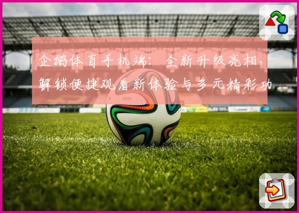 企鹅体育手机端：全新升级亮相，解锁便捷观看新体验与多元精彩功能