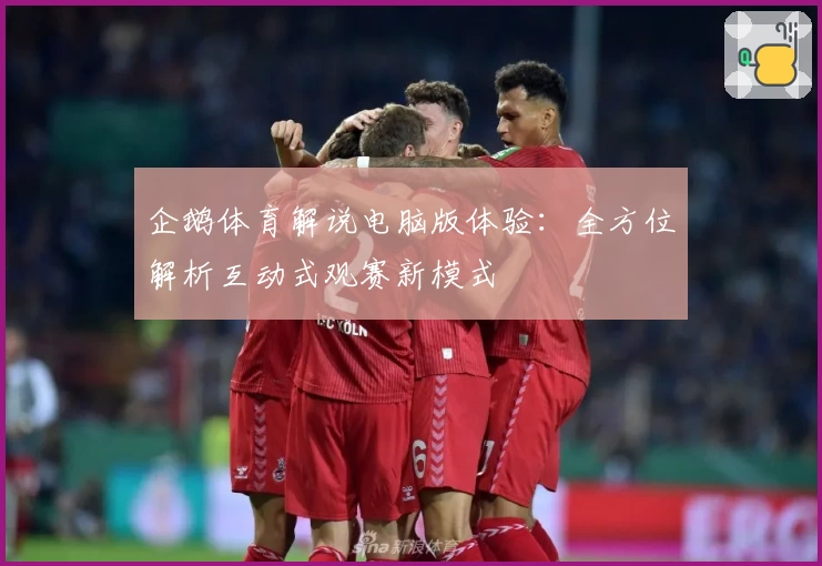 企鹅体育解说电脑版体验：全方位解析互动式观赛新模式