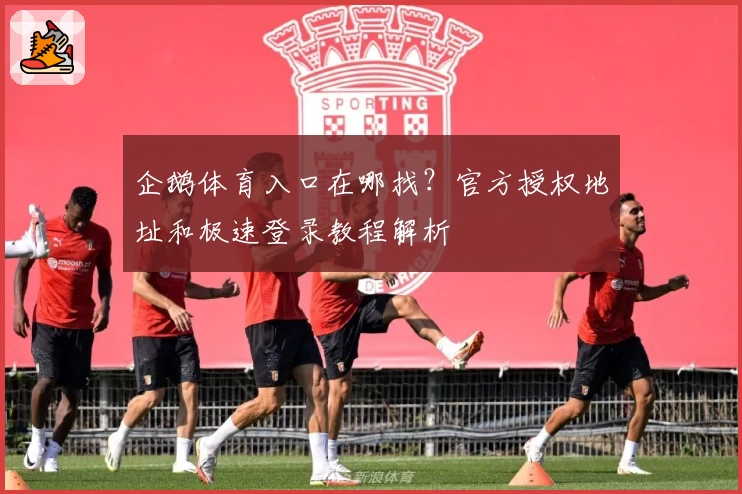 企鹅体育入口在哪找？官方授权地址和极速登录教程解析