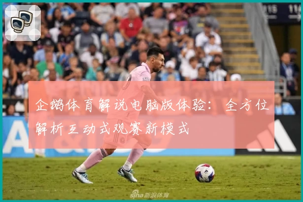 企鹅体育解说电脑版体验：全方位解析互动式观赛新模式