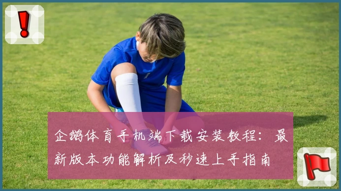 企鹅体育手机端下载安装教程：最新版本功能解析及秒速上手指南