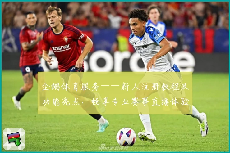 企鹅体育服务——新人注册教程及功能亮点，畅享专业赛事直播体验
