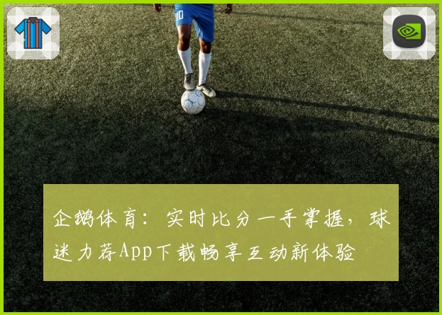 企鹅体育：实时比分一手掌握，球迷力荐App下载畅享互动新体验