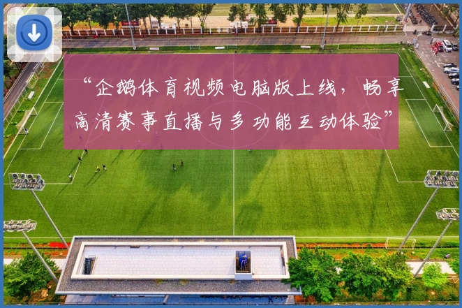 “企鹅体育视频电脑版上线，畅享高清赛事直播与多功能互动体验”
