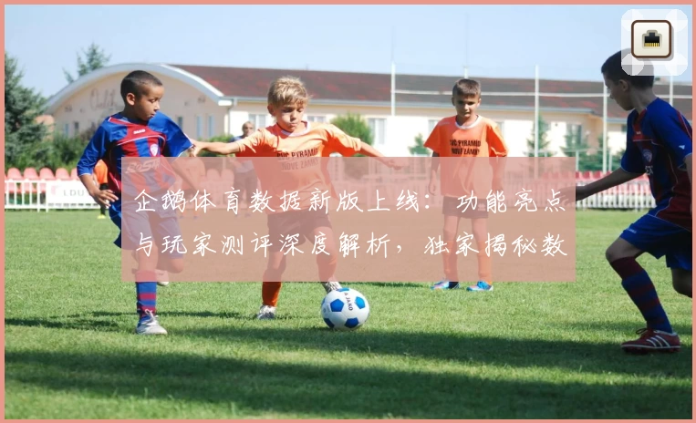 企鹅体育数据新版上线:功能亮点与玩家测评深度解析,独家揭秘数据背后的精彩世界
