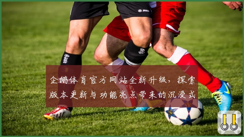 企鹅体育官方网站全新升级,探索版本更新与功能亮点带来的沉浸式观看体验