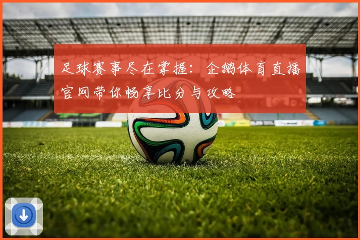 足球赛事尽在掌握：企鹅体育直播官网带你畅享比分与攻略