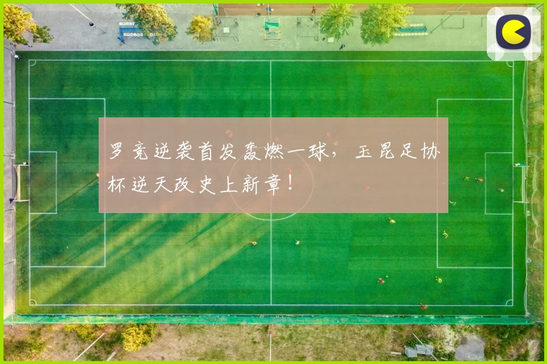 罗竞逆袭首发轰燃一球，玉昆足协杯逆天改史上新章!
