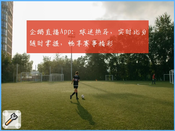 企鹅直播App：球迷热荐，实时比分随时掌握，畅享赛事精彩
