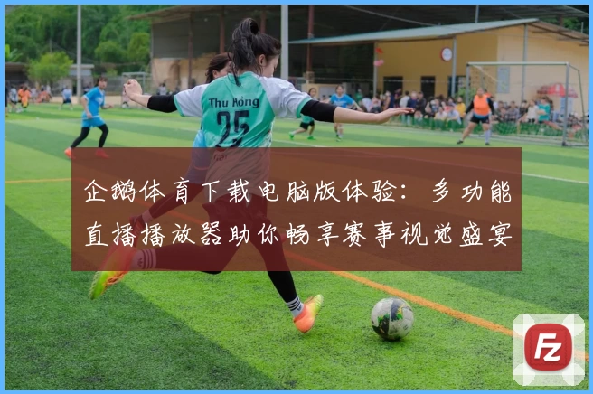 企鹅体育下载电脑版体验：多功能直播播放器助你畅享赛事视觉盛宴
