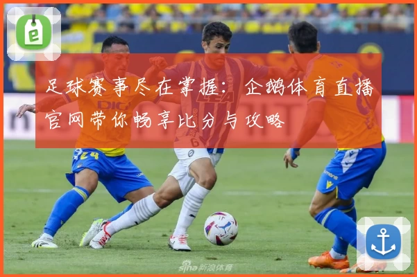 足球赛事尽在掌握：企鹅体育直播官网带你畅享比分与攻略