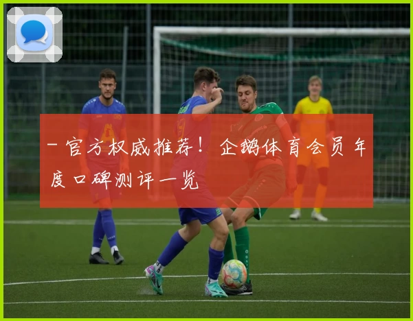 - 官方权威推荐！企鹅体育会员年度口碑测评一览